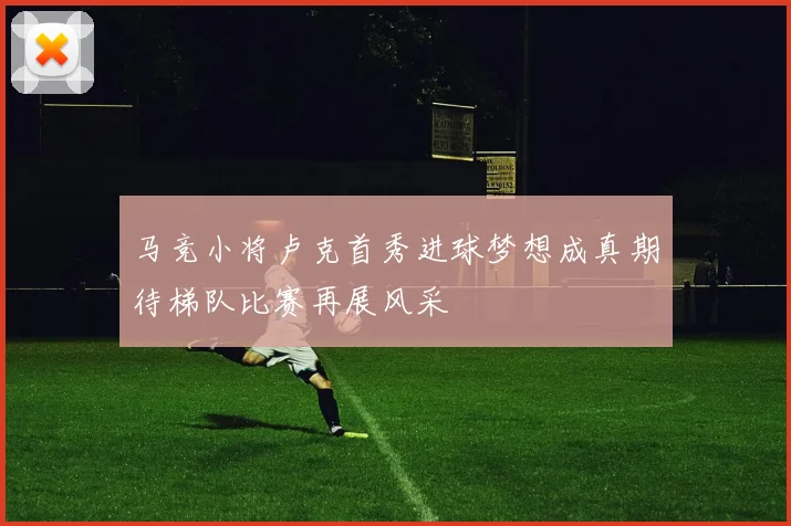 马竞小将卢克首秀进球梦想成真期待梯队比赛再展风采