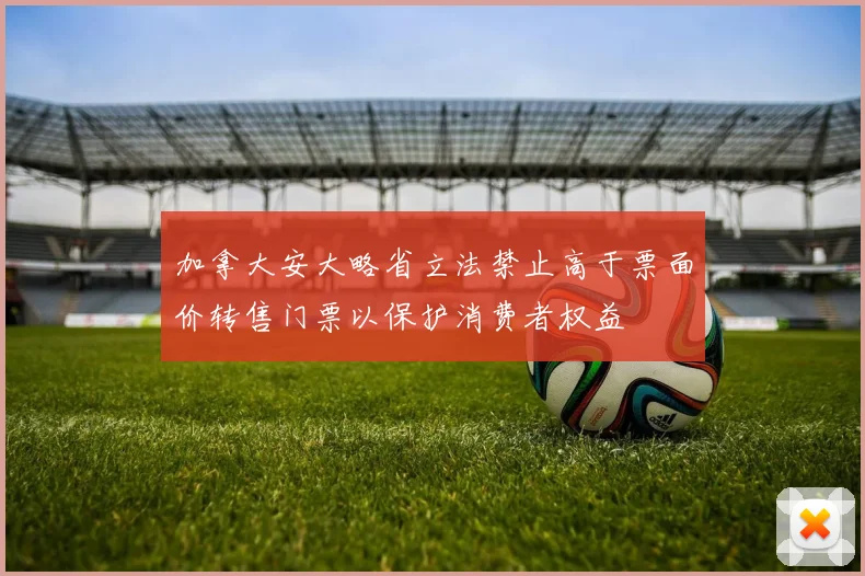 加拿大安大略省立法禁止高于票面价转售门票以保护消费者权益