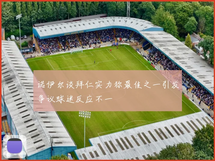 诺伊尔谈拜仁实力称最佳之一引发争议球迷反应不一