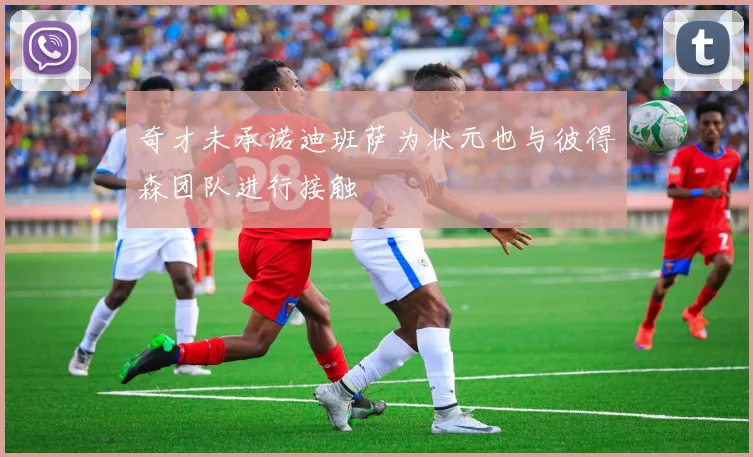 奇才未承诺迪班萨为状元也与彼得森团队进行接触