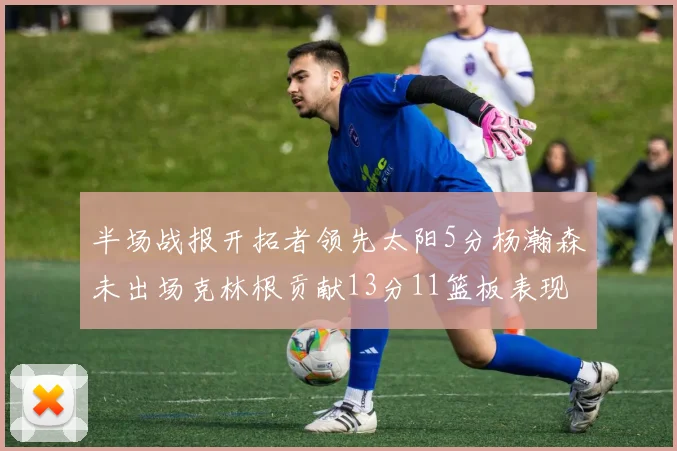 半场战报开拓者领先太阳5分杨瀚森未出场克林根贡献13分11篮板表现出色