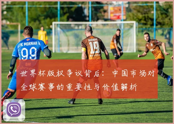 世界杯版权争议背后：中国市场对全球赛事的重要性与价值解析