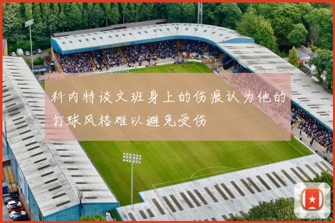 科内特谈文班身上的伤痕认为他的打球风格难以避免受伤