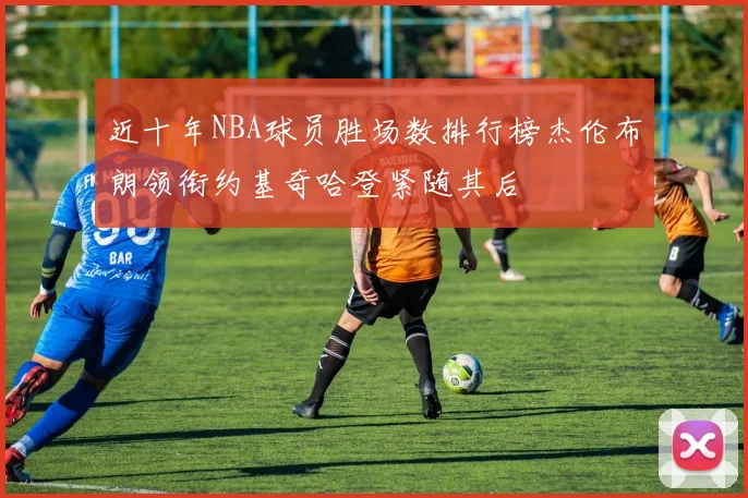 近十年NBA球员胜场数排行榜杰伦布朗领衔约基奇哈登紧随其后