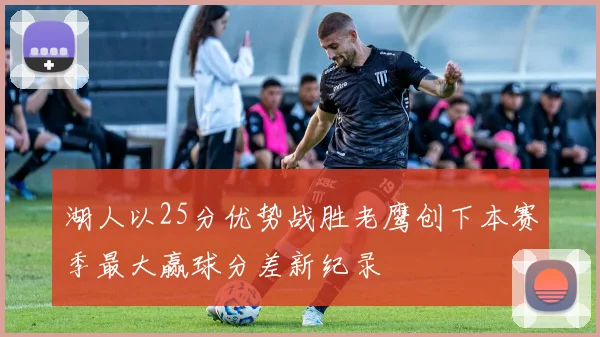 湖人以25分优势战胜老鹰创下本赛季最大赢球分差新纪录