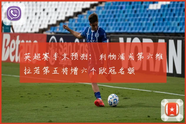 英超赛季末预测：利物浦或第六维拉若第五将增六个欧冠名额