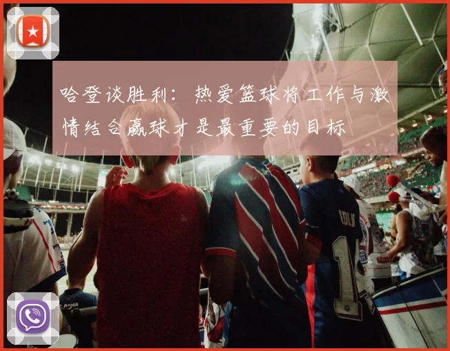 哈登谈胜利：热爱篮球将工作与激情结合赢球才是最重要的目标