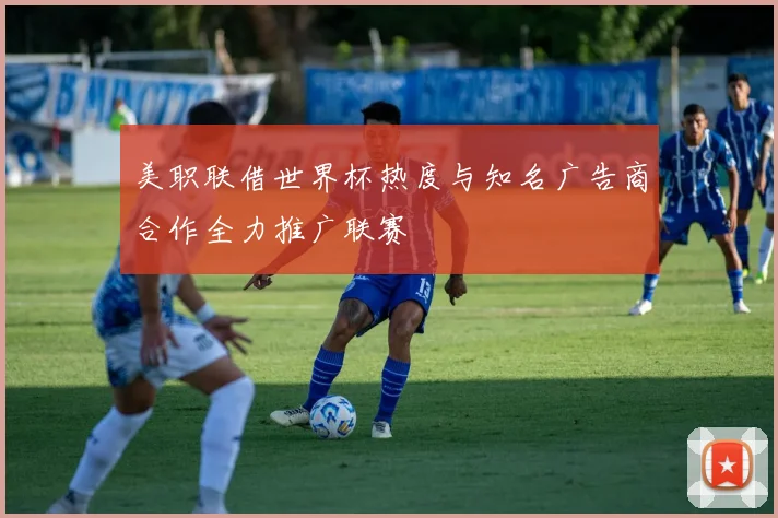 美职联借世界杯热度与知名广告商合作全力推广联赛