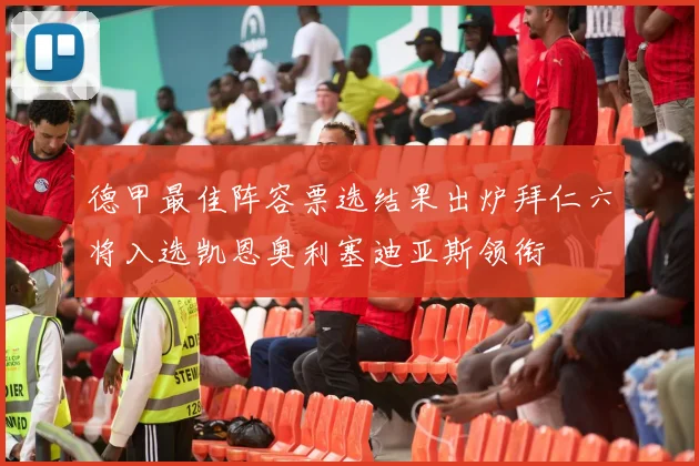 德甲最佳阵容票选结果出炉拜仁六将入选凯恩奥利塞迪亚斯领衔