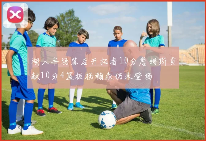 湖人半场落后开拓者10分詹姆斯贡献10分4篮板杨瀚森仍未登场