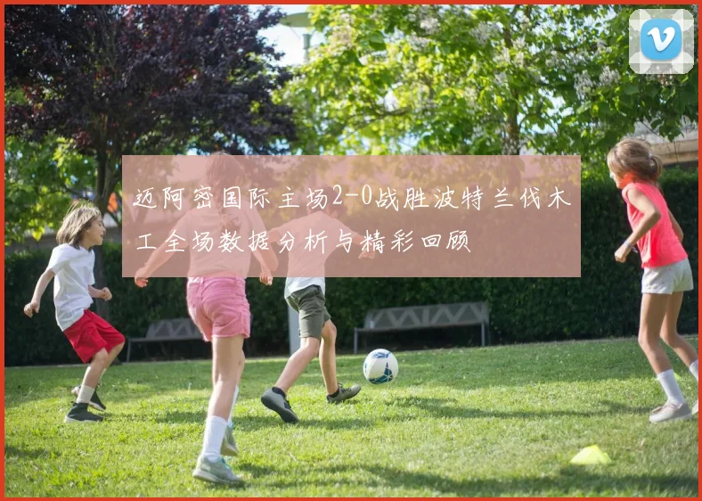 迈阿密国际主场2-0战胜波特兰伐木工全场数据分析与精彩回顾