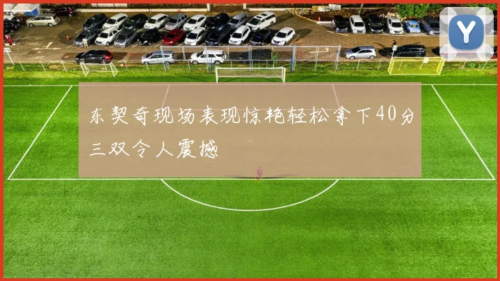 东契奇现场表现惊艳轻松拿下40分三双令人震撼