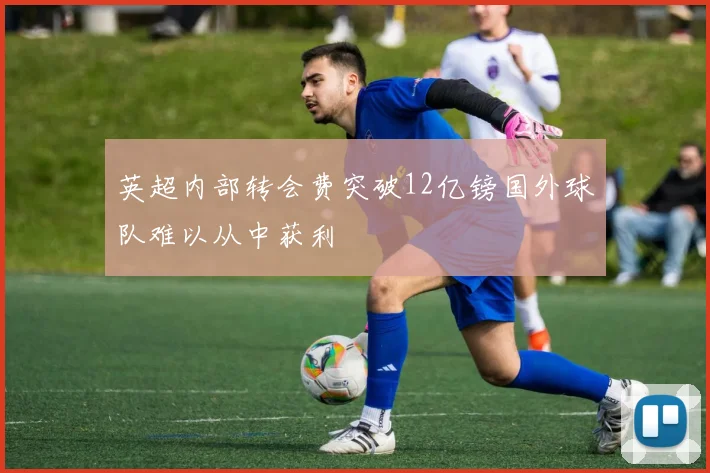 英超内部转会费突破12亿镑国外球队难以从中获利