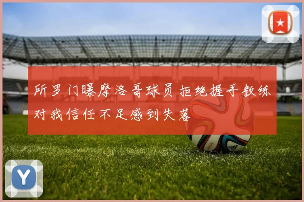 所罗门曝摩洛哥球员拒绝握手教练对我信任不足感到失落