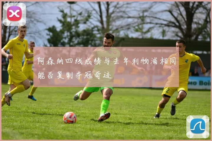 阿森纳四线成绩与去年利物浦相同能否复制夺冠奇迹
