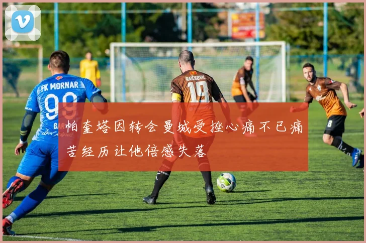 帕奎塔因转会曼城受挫心痛不已痛苦经历让他倍感失落
