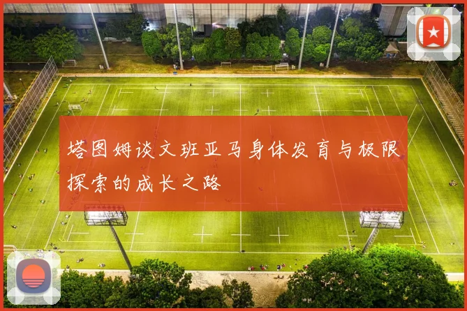 塔图姆谈文班亚马身体发育与极限探索的成长之路