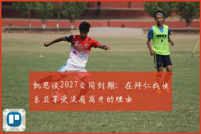 凯恩谈2027合同到期：在拜仁我快乐且享受没有离开的理由