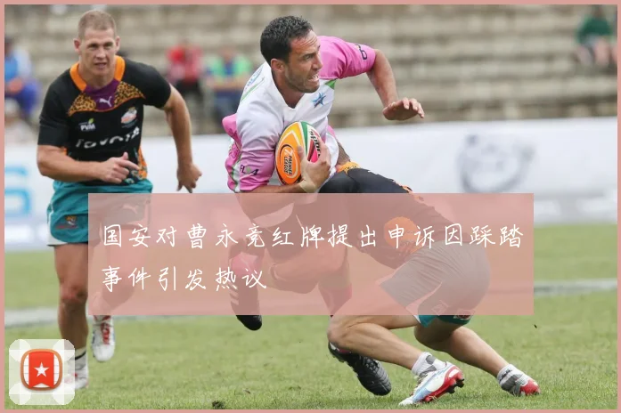 国安对曹永竞红牌提出申诉因踩踏事件引发热议