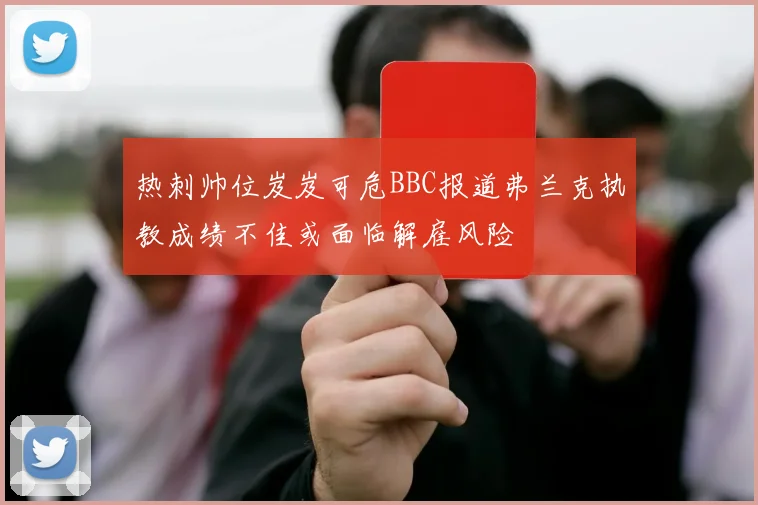 热刺帅位岌岌可危BBC报道弗兰克执教成绩不佳或面临解雇风险